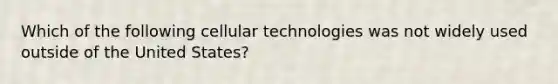 Which of the following cellular technologies was not widely used outside of the United States?