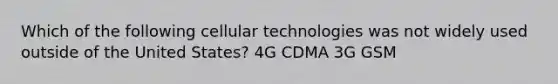 Which of the following cellular technologies was not widely used outside of the United States? 4G CDMA 3G GSM