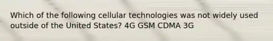 Which of the following cellular technologies was not widely used outside of the United States? 4G GSM CDMA 3G