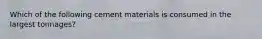 Which of the following cement materials is consumed in the largest tonnages?