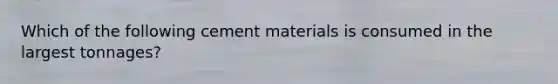 Which of the following cement materials is consumed in the largest tonnages?