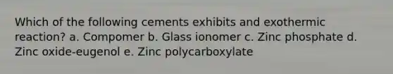 Which of the following cements exhibits and exothermic reaction? a. Compomer b. Glass ionomer c. Zinc phosphate d. Zinc oxide-eugenol e. Zinc polycarboxylate