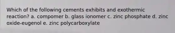 Which of the following cements exhibits and exothermic reaction? a. compomer b. glass ionomer c. zinc phosphate d. zinc oxide-eugenol e. zinc polycarboxylate