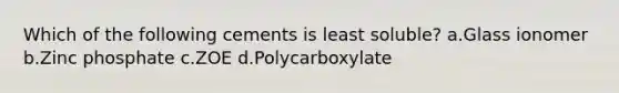 Which of the following cements is least soluble? a.Glass ionomer b.Zinc phosphate c.ZOE d.Polycarboxylate