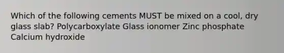 Which of the following cements MUST be mixed on a cool, dry glass slab? Polycarboxylate Glass ionomer Zinc phosphate Calcium hydroxide