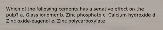 Which of the following cements has a sedative effect on the pulp? a. Glass ionomer b. Zinc phosphate c. Calcium hydroxide d. Zinc oxide-eugenol e. Zinc polycarboxylate