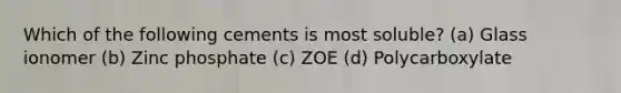 Which of the following cements is most soluble? (a) Glass ionomer (b) Zinc phosphate (c) ZOE (d) Polycarboxylate