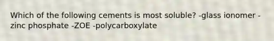 Which of the following cements is most soluble? -glass ionomer -zinc phosphate -ZOE -polycarboxylate