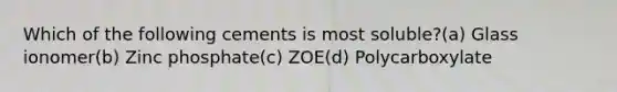 Which of the following cements is most soluble?(a) Glass ionomer(b) Zinc phosphate(c) ZOE(d) Polycarboxylate