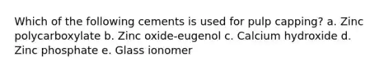 Which of the following cements is used for pulp capping? a. Zinc polycarboxylate b. Zinc oxide-eugenol c. Calcium hydroxide d. Zinc phosphate e. Glass ionomer