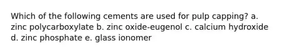 Which of the following cements are used for pulp capping? a. zinc polycarboxylate b. zinc oxide-eugenol c. calcium hydroxide d. zinc phosphate e. glass ionomer