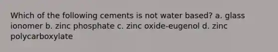 Which of the following cements is not water based? a. glass ionomer b. zinc phosphate c. zinc oxide-eugenol d. zinc polycarboxylate