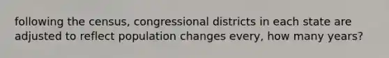 following the census, congressional districts in each state are adjusted to reflect population changes every, how many years?