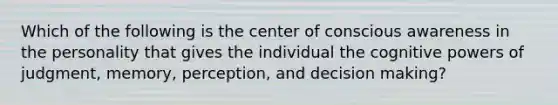 Which of the following is the center of conscious awareness in the personality that gives the individual the cognitive powers of judgment, memory, perception, and decision making?