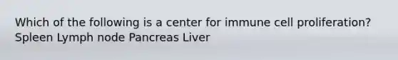 Which of the following is a center for immune cell proliferation? Spleen Lymph node Pancreas Liver