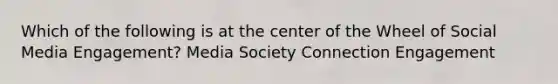 Which of the following is at the center of the Wheel of Social Media Engagement? Media Society Connection Engagement