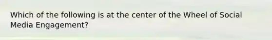 Which of the following is at the center of the Wheel of Social Media Engagement?