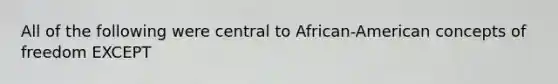 All of the following were central to African-American concepts of freedom EXCEPT