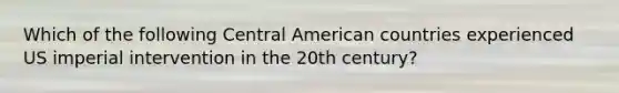 Which of the following Central American countries experienced US imperial intervention in the 20th century?