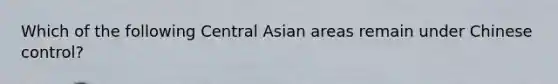 Which of the following Central Asian areas remain under Chinese control?