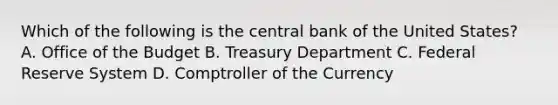 Which of the following is the central bank of the United States? A. Office of the Budget B. Treasury Department C. Federal Reserve System D. Comptroller of the Currency