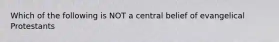 Which of the following is NOT a central belief of evangelical Protestants