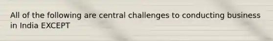 All of the following are central challenges to conducting business in India EXCEPT