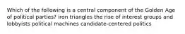 Which of the following is a central component of the Golden Age of political parties? iron triangles the rise of interest groups and lobbyists political machines candidate-centered politics