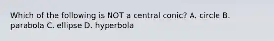 Which of the following is NOT a central conic? A. circle B. parabola C. ellipse D. hyperbola