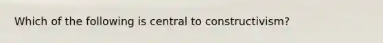 Which of the following is central to constructivism?