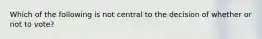 Which of the following is not central to the decision of whether or not to vote?