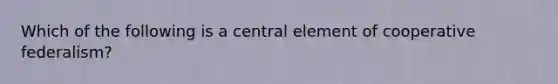 Which of the following is a central element of cooperative federalism?