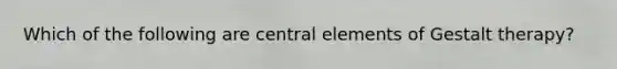 Which of the following are central elements of Gestalt therapy?