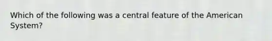 Which of the following was a central feature of <a href='https://www.questionai.com/knowledge/keiVE7hxWY-the-american' class='anchor-knowledge'>the american</a> System?