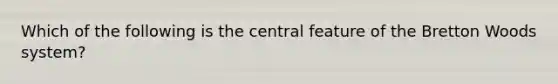 Which of the following is the central feature of the Bretton Woods system?