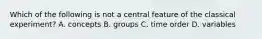 Which of the following is not a central feature of the classical experiment? A. concepts B. groups C. time order D. variables
