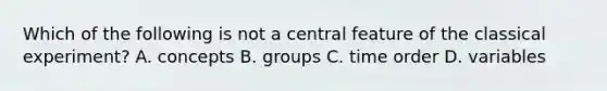 Which of the following is not a central feature of the classical experiment? A. concepts B. groups C. time order D. variables