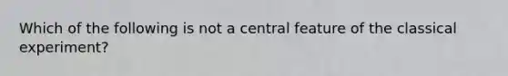 Which of the following is not a central feature of the classical experiment?