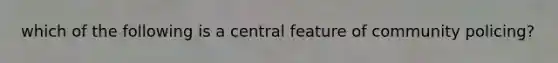 which of the following is a central feature of community policing?