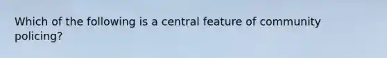 Which of the following is a central feature of community policing?