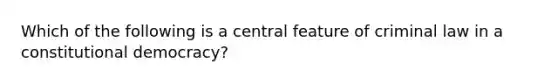 Which of the following is a central feature of criminal law in a constitutional democracy?