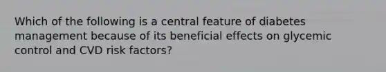 Which of the following is a central feature of diabetes management because of its beneficial effects on glycemic control and CVD risk factors?