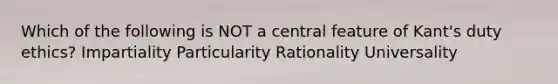 Which of the following is NOT a central feature of Kant's duty ethics? Impartiality Particularity Rationality Universality