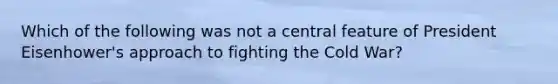 Which of the following was not a central feature of President Eisenhower's approach to fighting the Cold War?