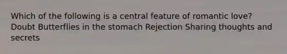 Which of the following is a central feature of romantic love?​ ​Doubt ​Butterflies in the stomach ​Rejection ​Sharing thoughts and secrets