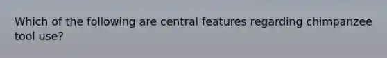 Which of the following are central features regarding chimpanzee tool use?