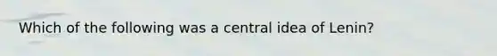 Which of the following was a central idea of Lenin?