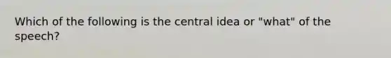 Which of the following is the central idea or "what" of the speech?