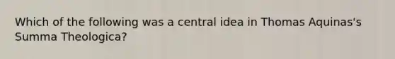 Which of the following was a central idea in Thomas Aquinas's Summa Theologica?