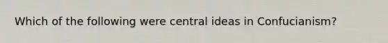 Which of the following were central ideas in Confucianism?